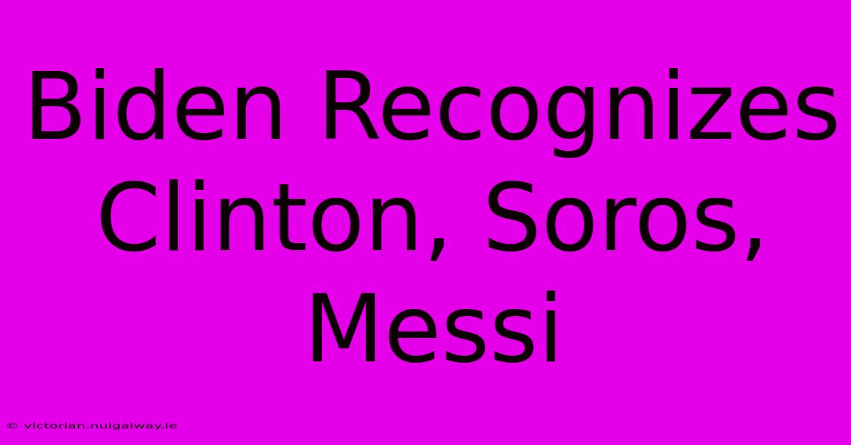 Biden Recognizes Clinton, Soros, Messi