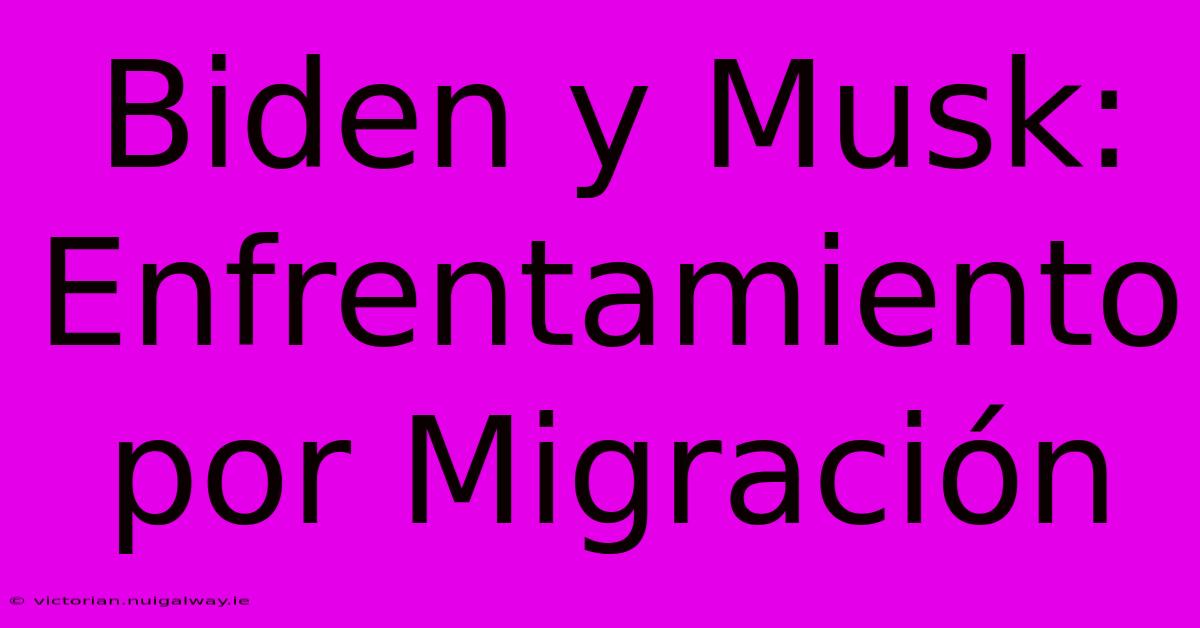 Biden Y Musk: Enfrentamiento Por Migración 