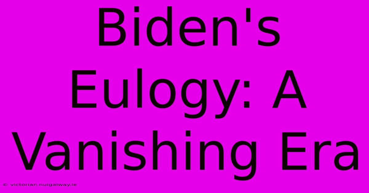 Biden's Eulogy: A Vanishing Era