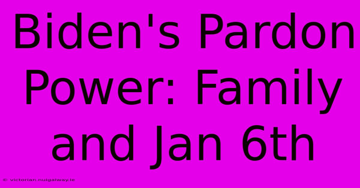 Biden's Pardon Power: Family And Jan 6th