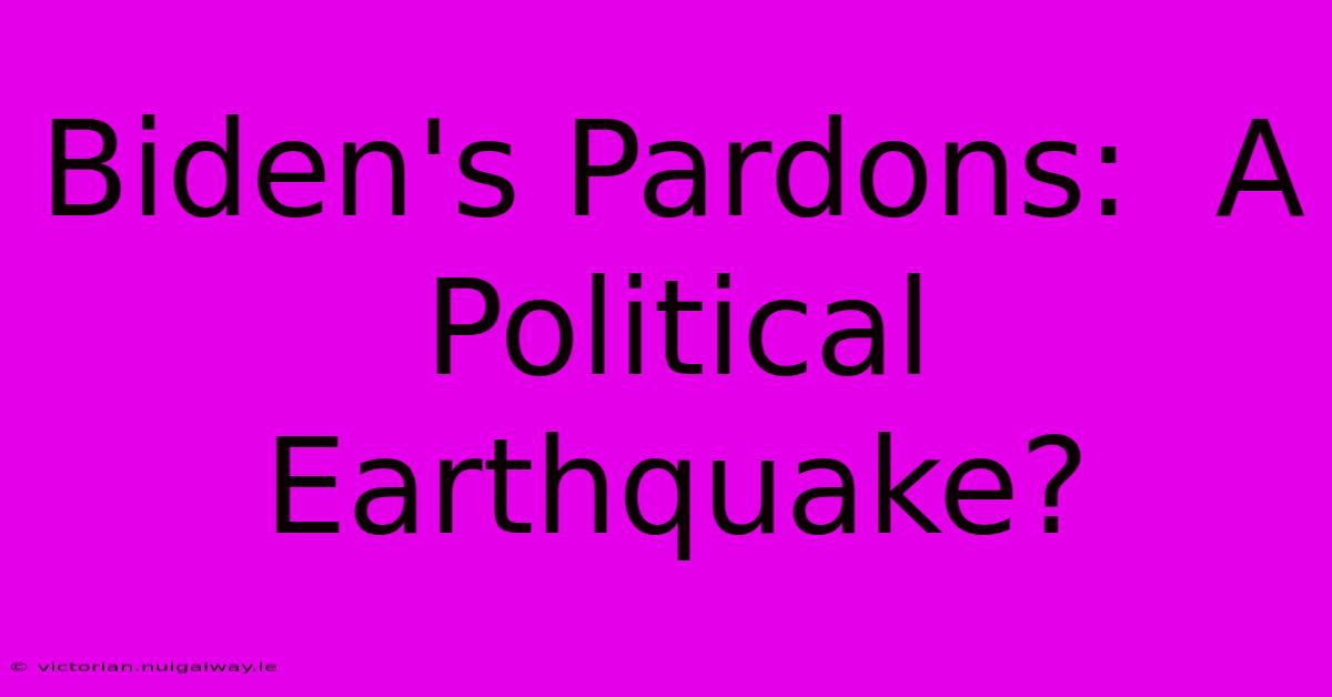 Biden's Pardons:  A Political Earthquake?