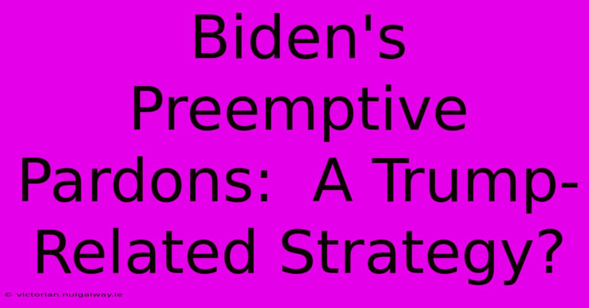 Biden's Preemptive Pardons:  A Trump-Related Strategy?