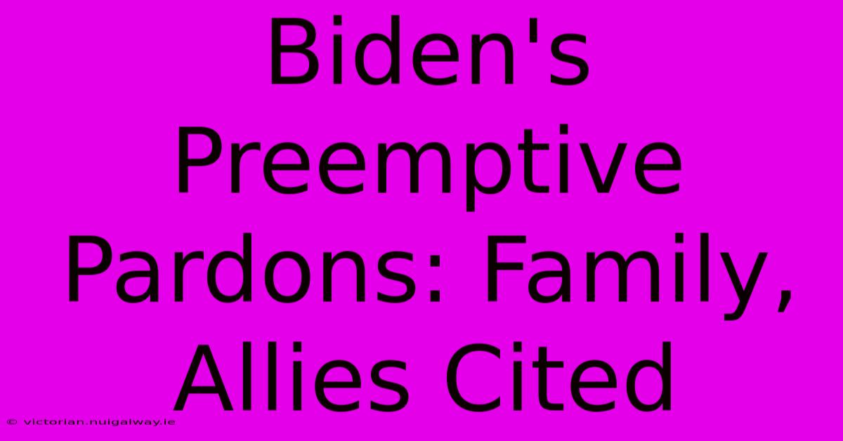 Biden's Preemptive Pardons: Family, Allies Cited