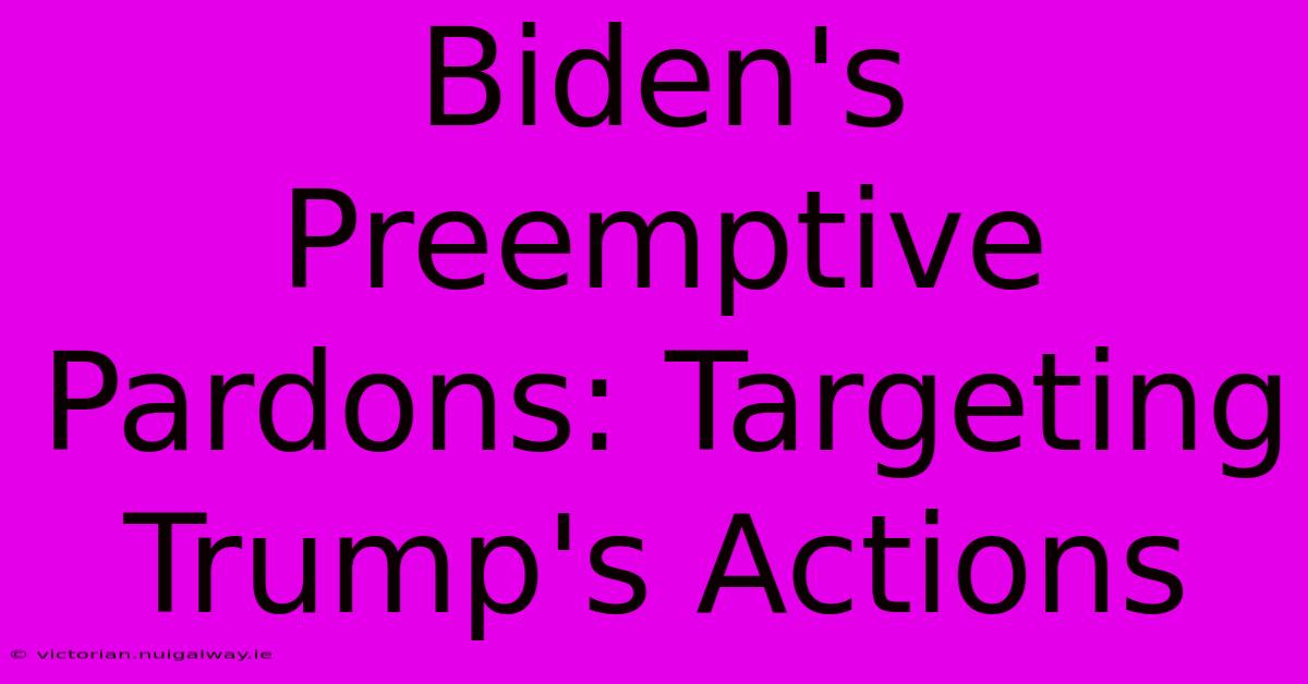 Biden's Preemptive Pardons: Targeting Trump's Actions