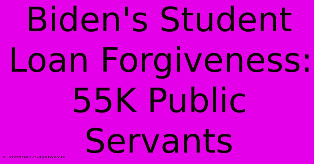 Biden's Student Loan Forgiveness: 55K Public Servants