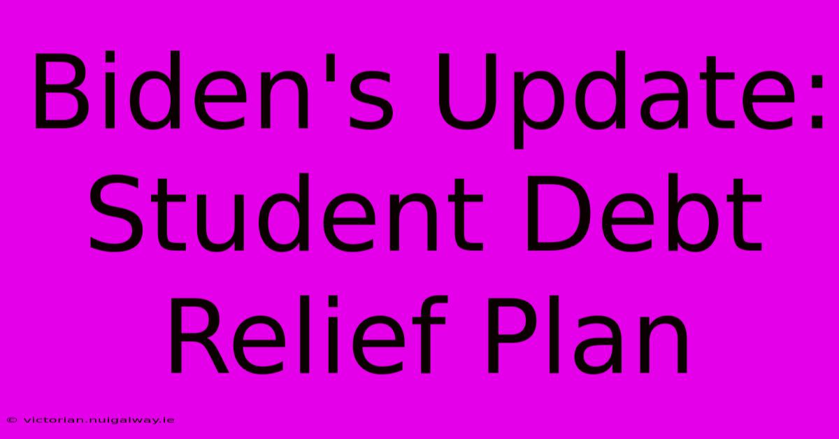 Biden's Update: Student Debt Relief Plan