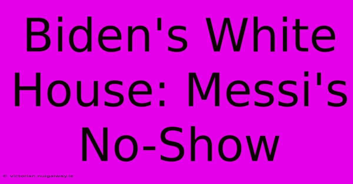 Biden's White House: Messi's No-Show