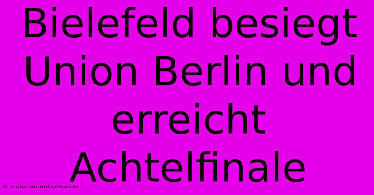 Bielefeld Besiegt Union Berlin Und Erreicht Achtelfinale