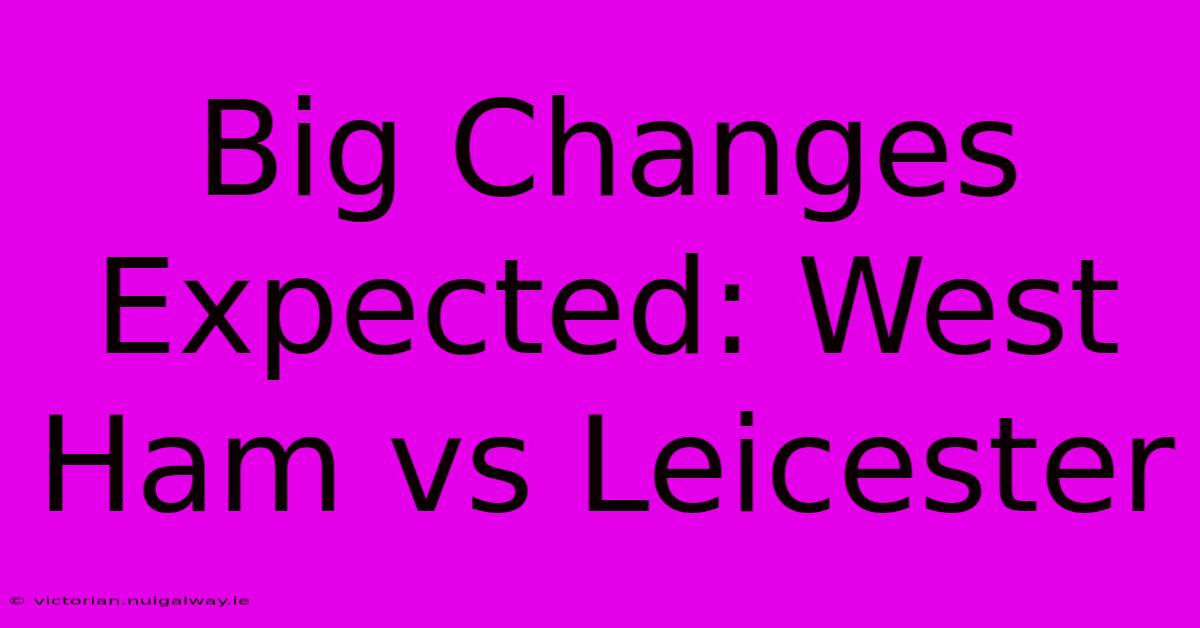 Big Changes Expected: West Ham Vs Leicester