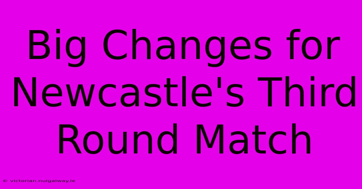 Big Changes For Newcastle's Third Round Match