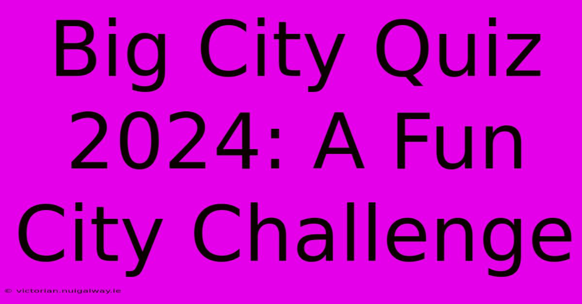 Big City Quiz 2024: A Fun City Challenge