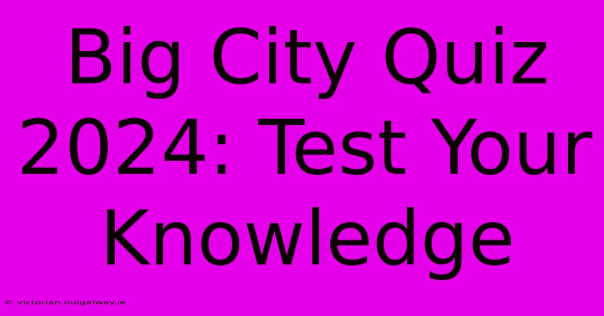 Big City Quiz 2024: Test Your Knowledge