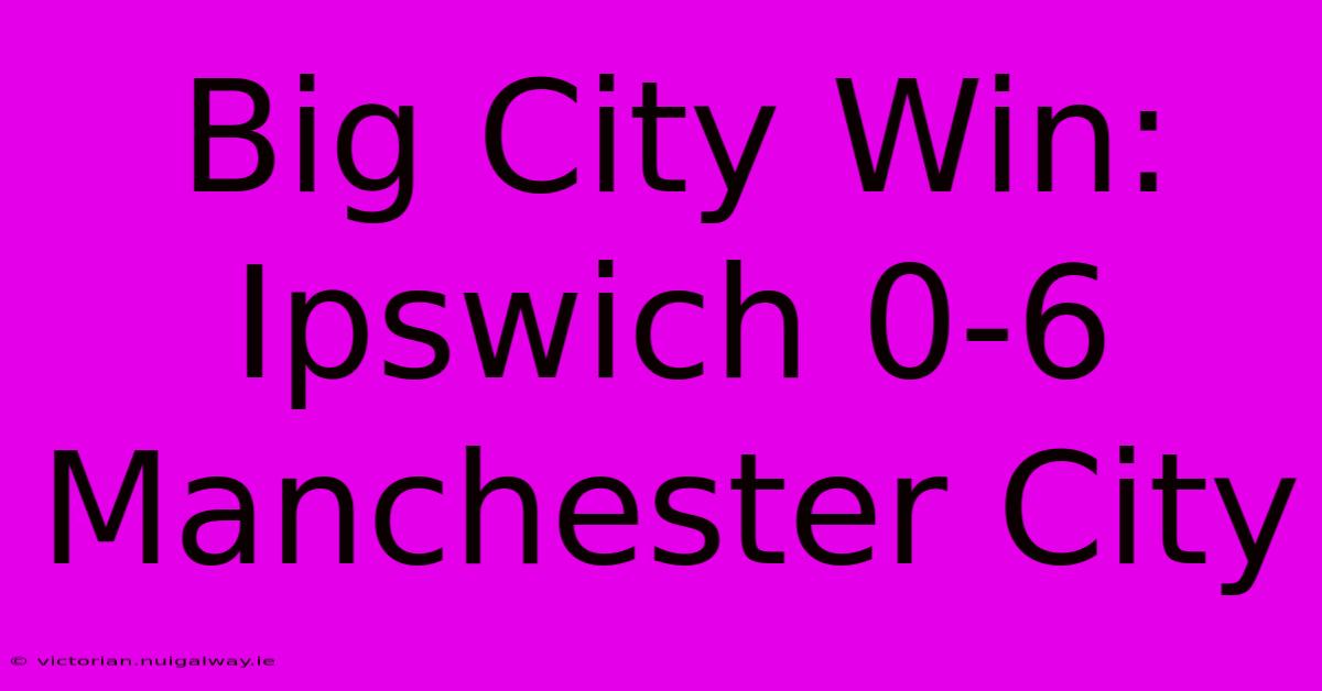 Big City Win: Ipswich 0-6 Manchester City