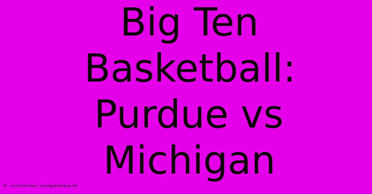 Big Ten Basketball:  Purdue Vs Michigan