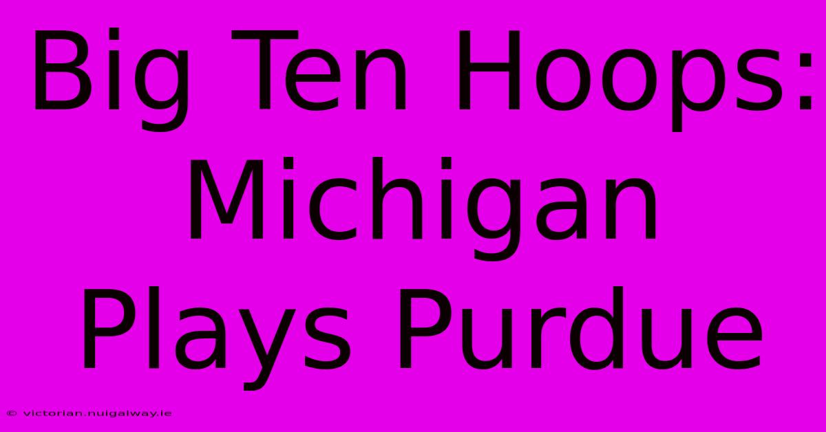 Big Ten Hoops: Michigan Plays Purdue