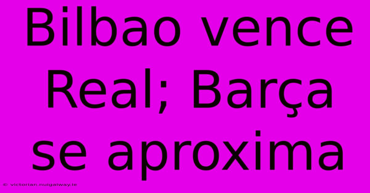 Bilbao Vence Real; Barça Se Aproxima