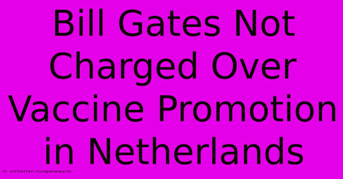 Bill Gates Not Charged Over Vaccine Promotion In Netherlands 