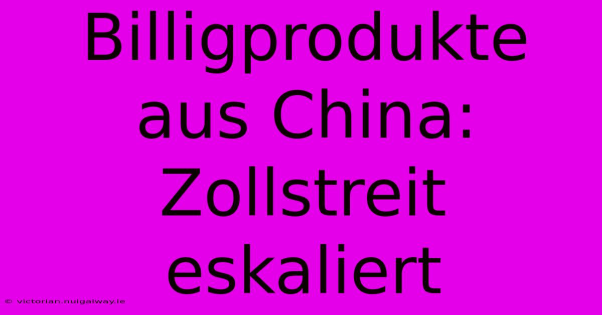 Billigprodukte Aus China: Zollstreit Eskaliert