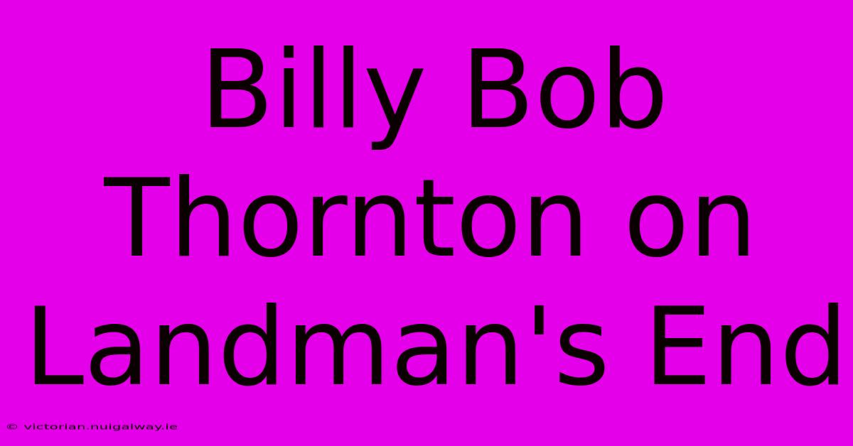 Billy Bob Thornton On Landman's End