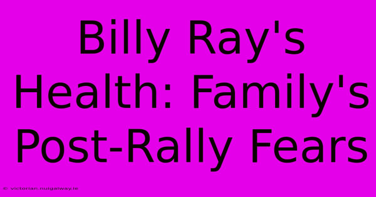 Billy Ray's Health: Family's Post-Rally Fears