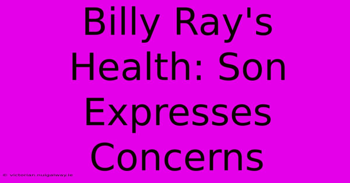 Billy Ray's Health: Son Expresses Concerns