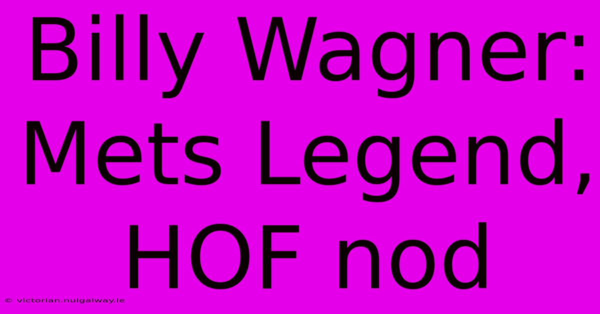 Billy Wagner: Mets Legend, HOF Nod