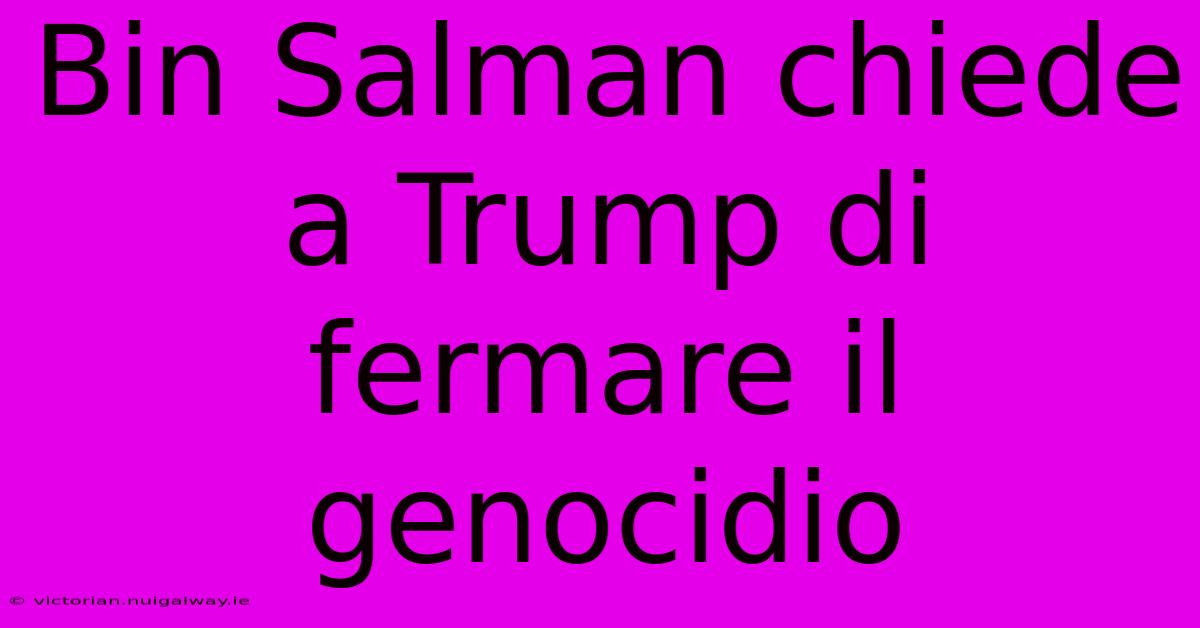 Bin Salman Chiede A Trump Di Fermare Il Genocidio