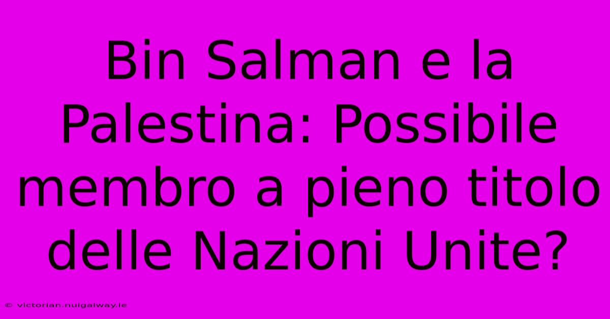 Bin Salman E La Palestina: Possibile Membro A Pieno Titolo Delle Nazioni Unite?