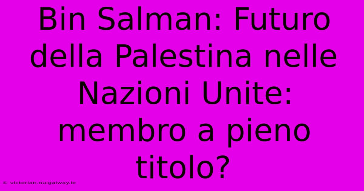 Bin Salman: Futuro Della Palestina Nelle Nazioni Unite: Membro A Pieno Titolo? 