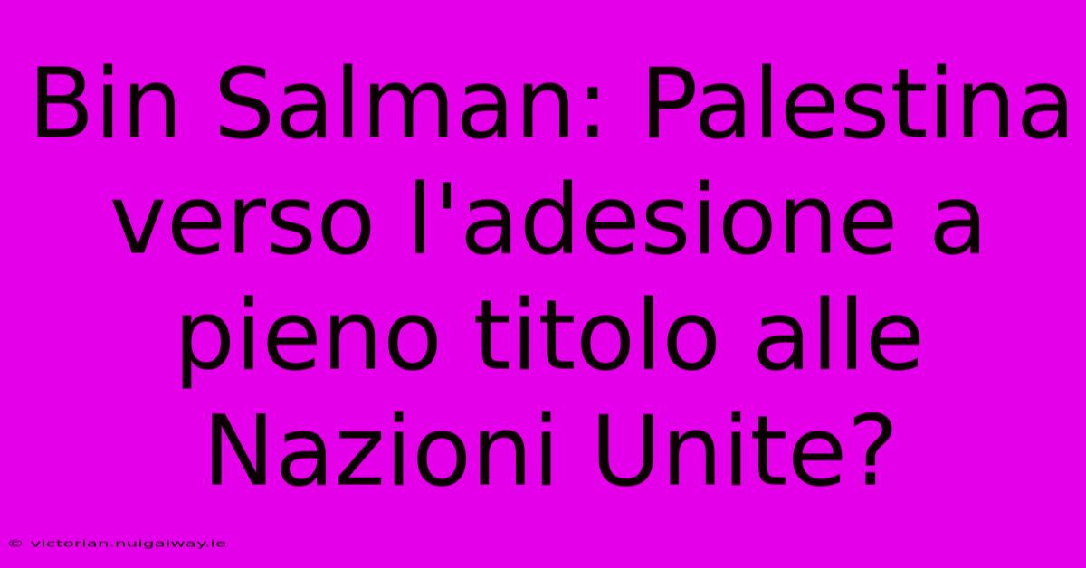 Bin Salman: Palestina Verso L'adesione A Pieno Titolo Alle Nazioni Unite?