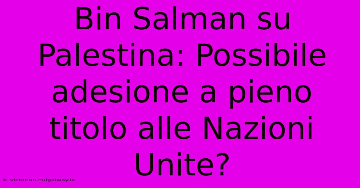 Bin Salman Su Palestina: Possibile Adesione A Pieno Titolo Alle Nazioni Unite?