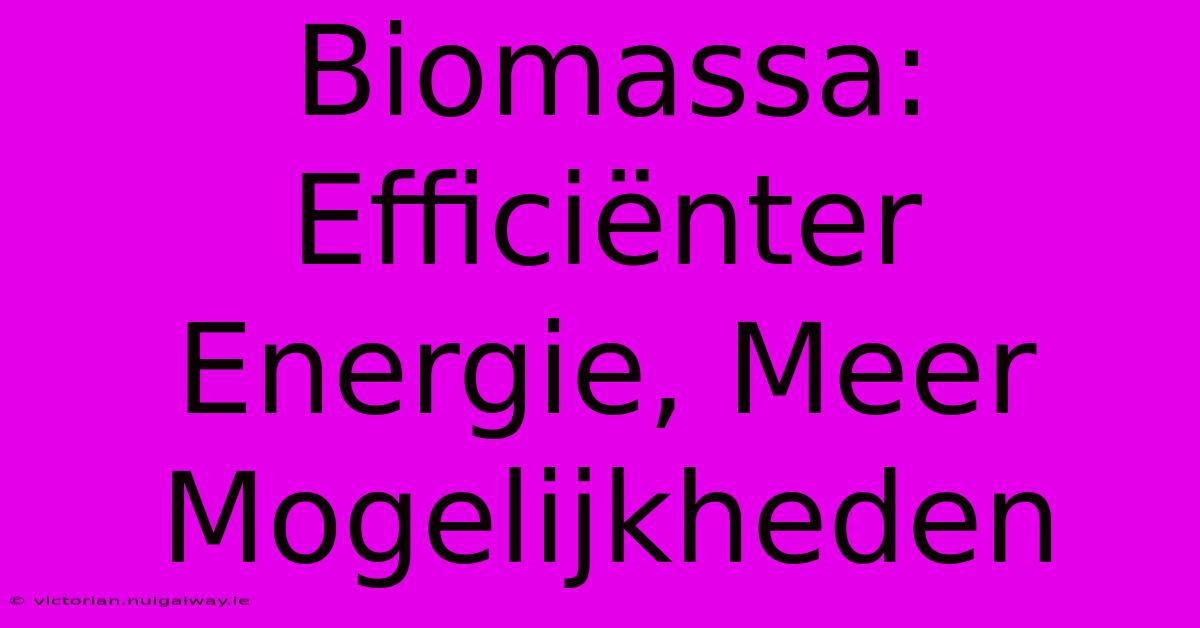 Biomassa: Efficiënter Energie, Meer Mogelijkheden 