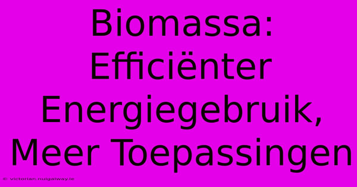 Biomassa: Efficiënter Energiegebruik, Meer Toepassingen