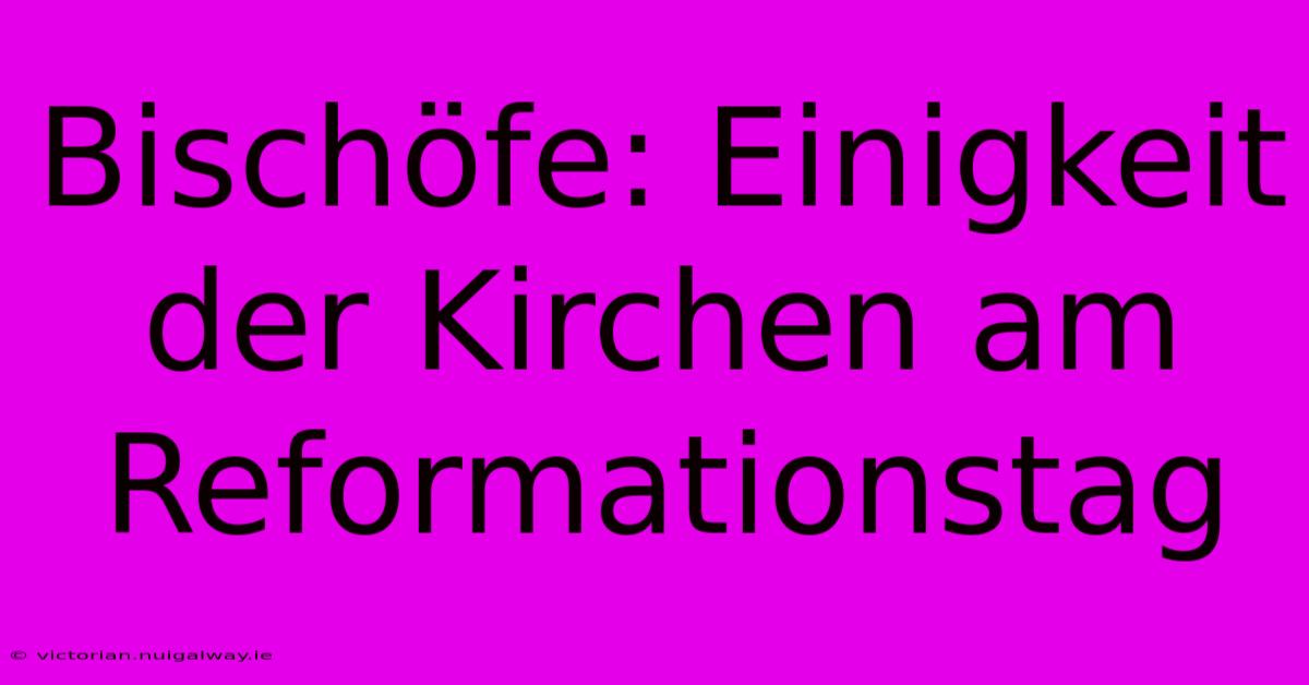 Bischöfe: Einigkeit Der Kirchen Am Reformationstag