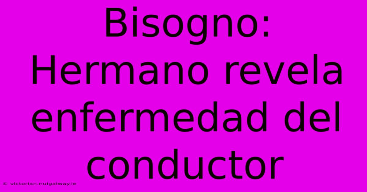 Bisogno: Hermano Revela Enfermedad Del Conductor