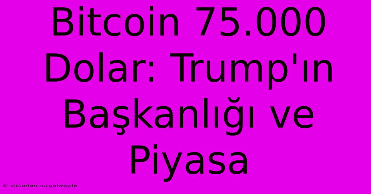 Bitcoin 75.000 Dolar: Trump'ın Başkanlığı Ve Piyasa 