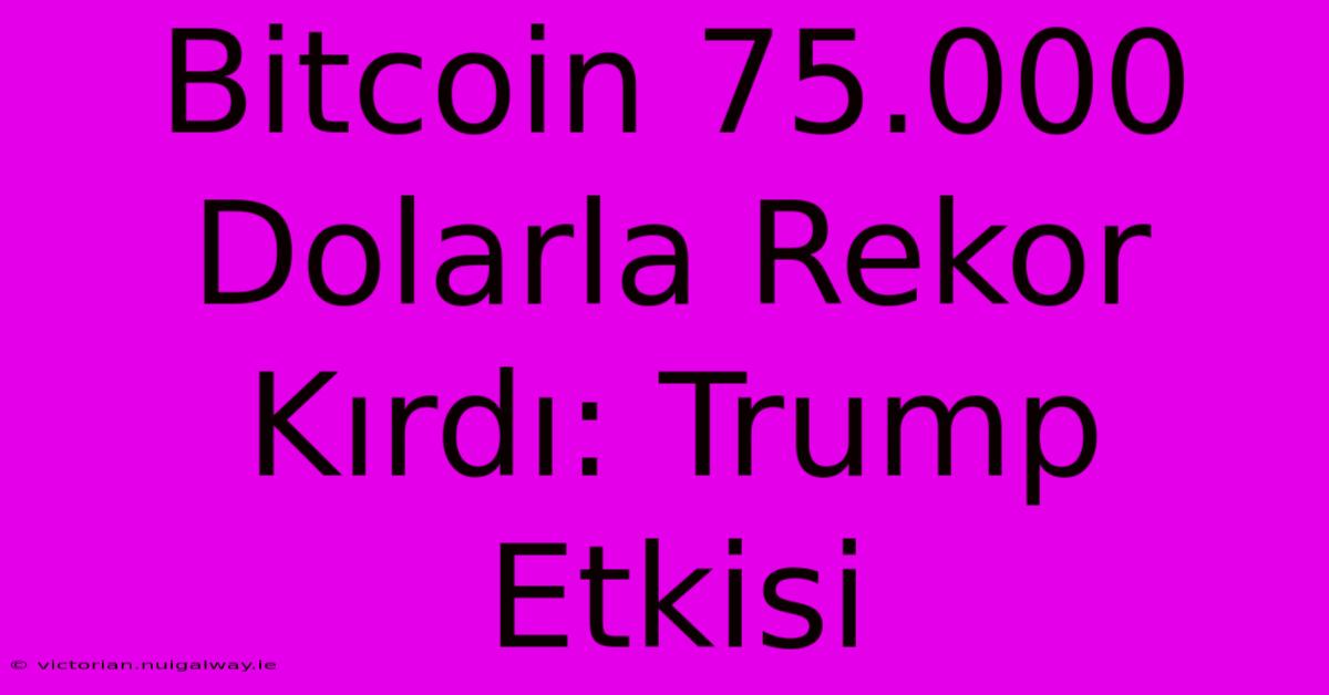 Bitcoin 75.000 Dolarla Rekor Kırdı: Trump Etkisi