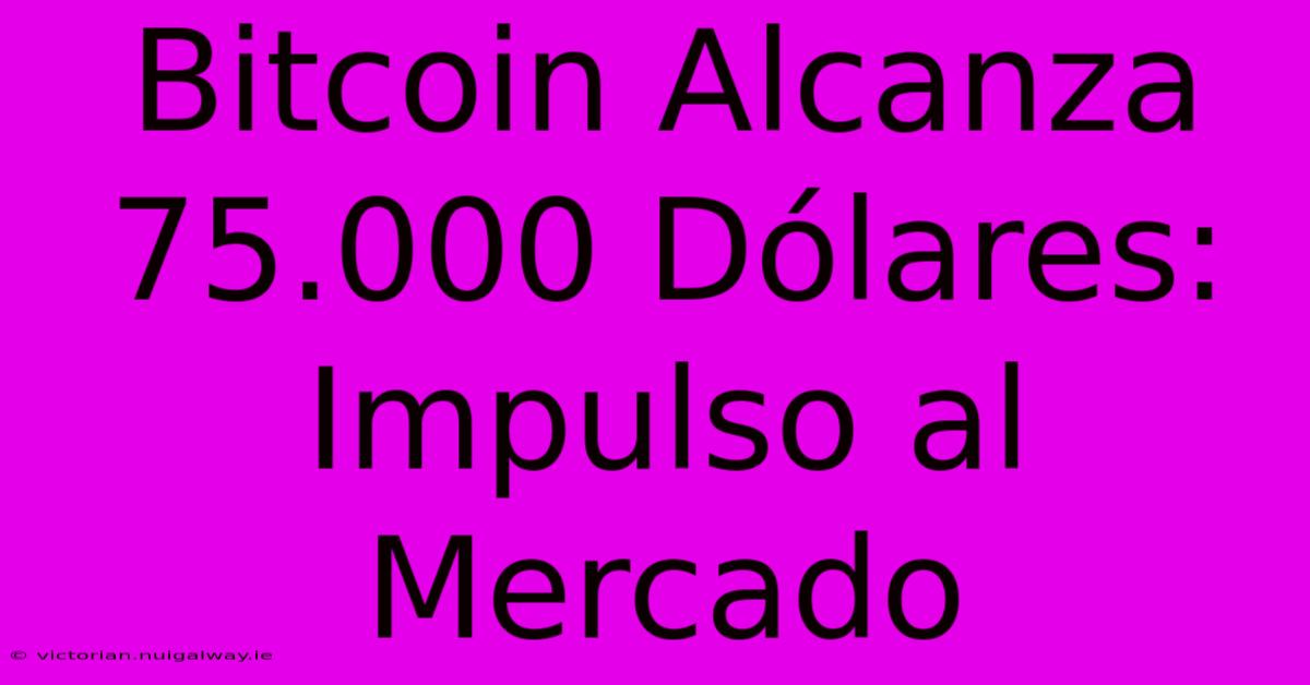 Bitcoin Alcanza 75.000 Dólares: Impulso Al Mercado