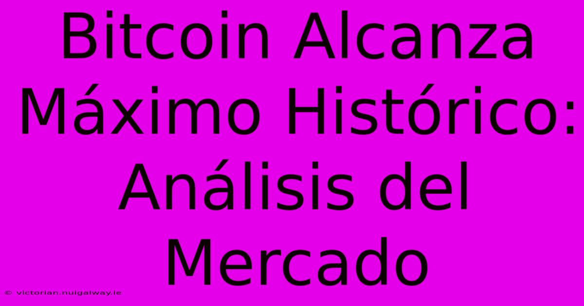 Bitcoin Alcanza Máximo Histórico: Análisis Del Mercado