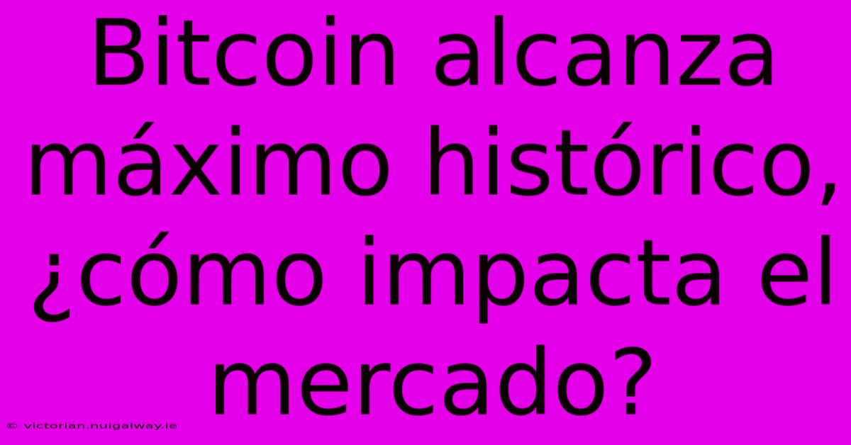 Bitcoin Alcanza Máximo Histórico, ¿cómo Impacta El Mercado?