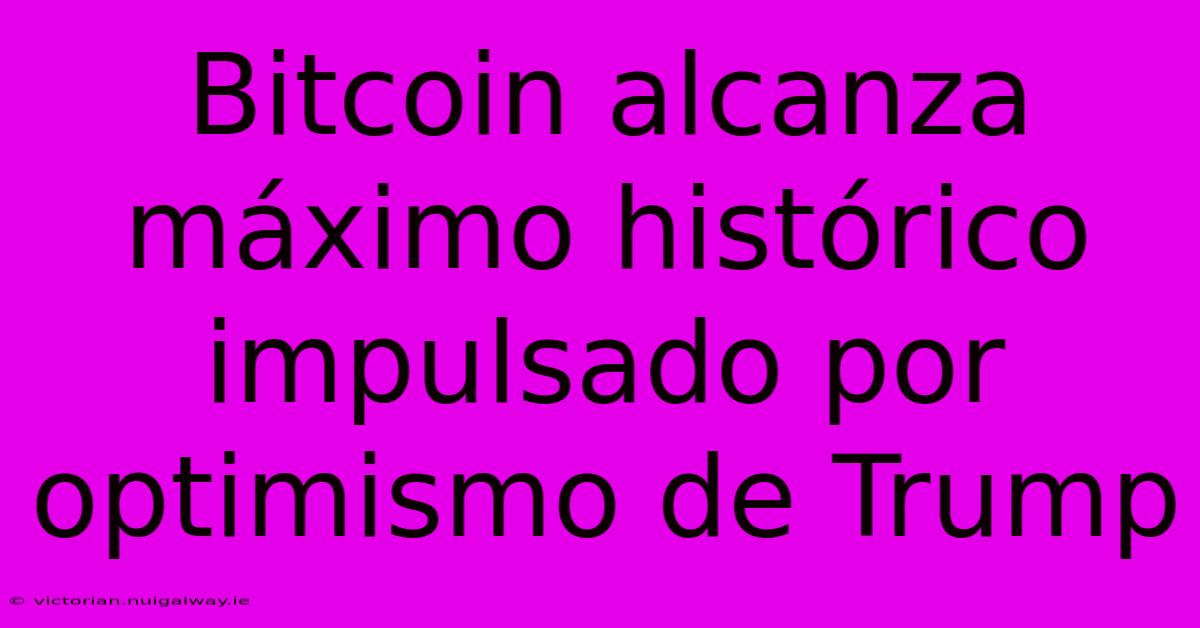 Bitcoin Alcanza Máximo Histórico Impulsado Por Optimismo De Trump