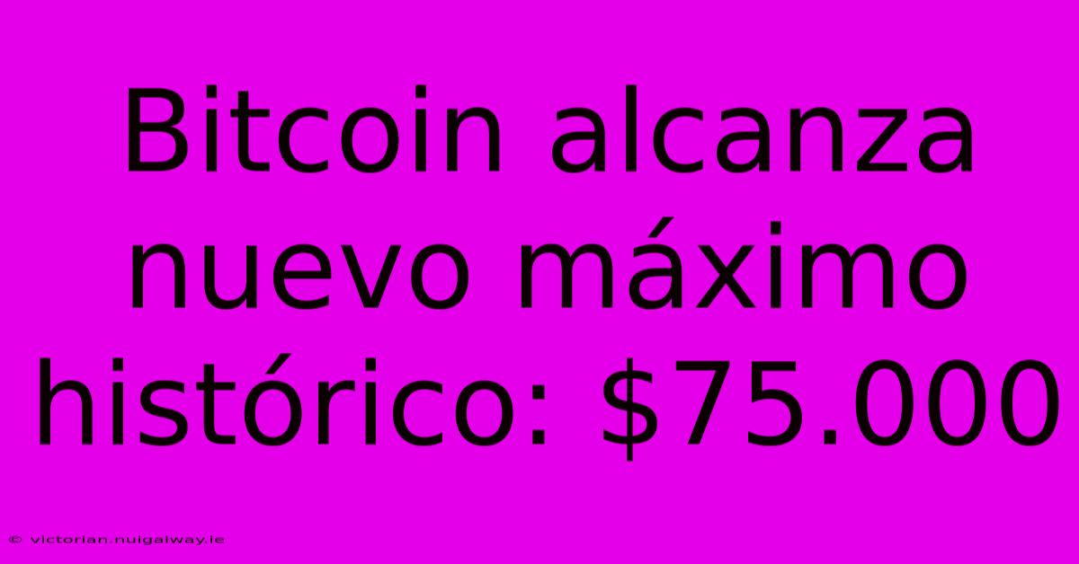 Bitcoin Alcanza Nuevo Máximo Histórico: $75.000