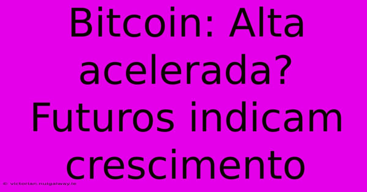 Bitcoin: Alta Acelerada? Futuros Indicam Crescimento 