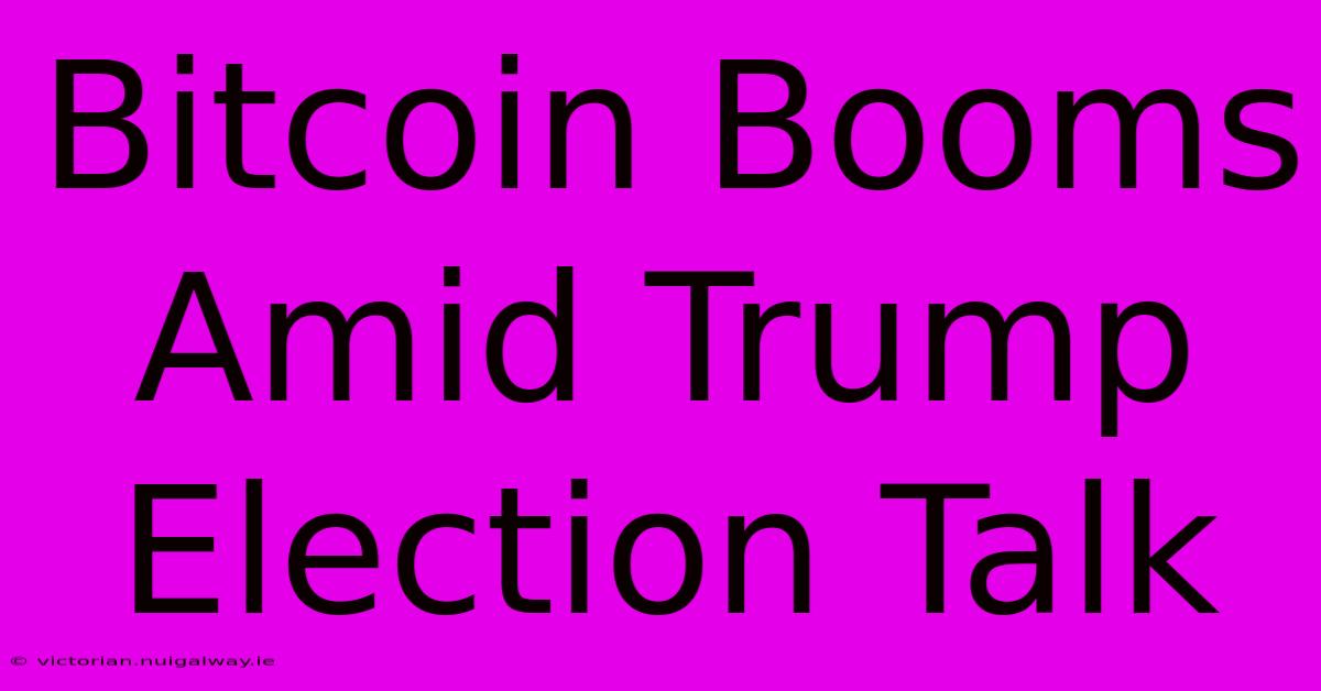 Bitcoin Booms Amid Trump Election Talk