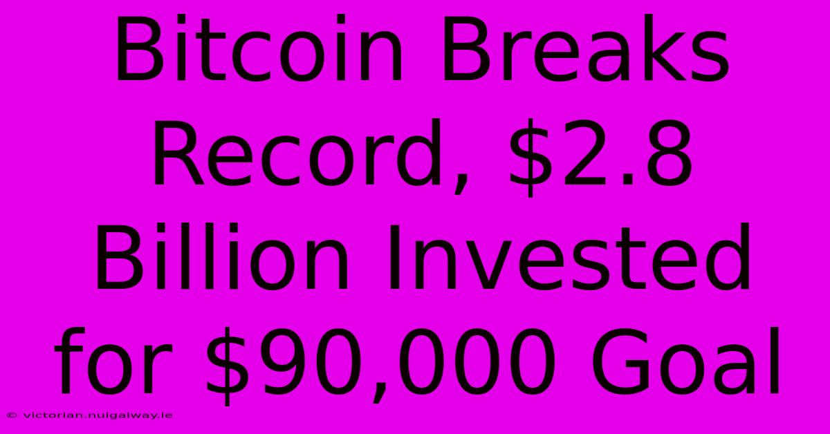 Bitcoin Breaks Record, $2.8 Billion Invested For $90,000 Goal 