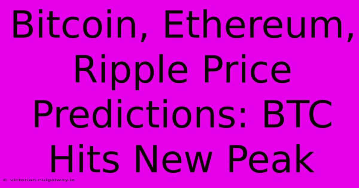 Bitcoin, Ethereum, Ripple Price Predictions: BTC Hits New Peak 