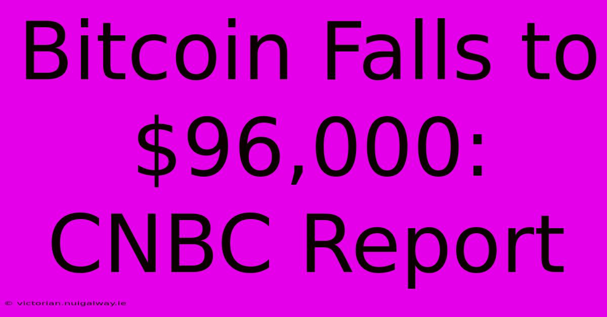 Bitcoin Falls To $96,000: CNBC Report