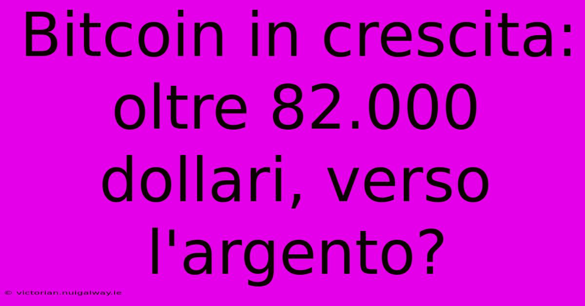 Bitcoin In Crescita: Oltre 82.000 Dollari, Verso L'argento?