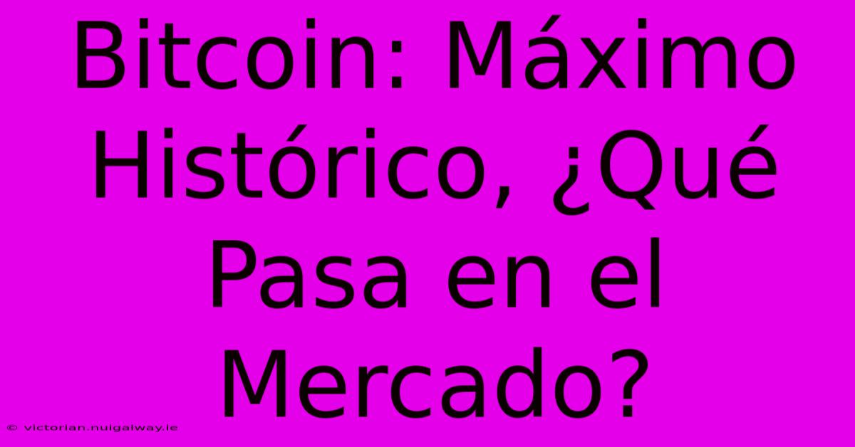 Bitcoin: Máximo Histórico, ¿Qué Pasa En El Mercado?