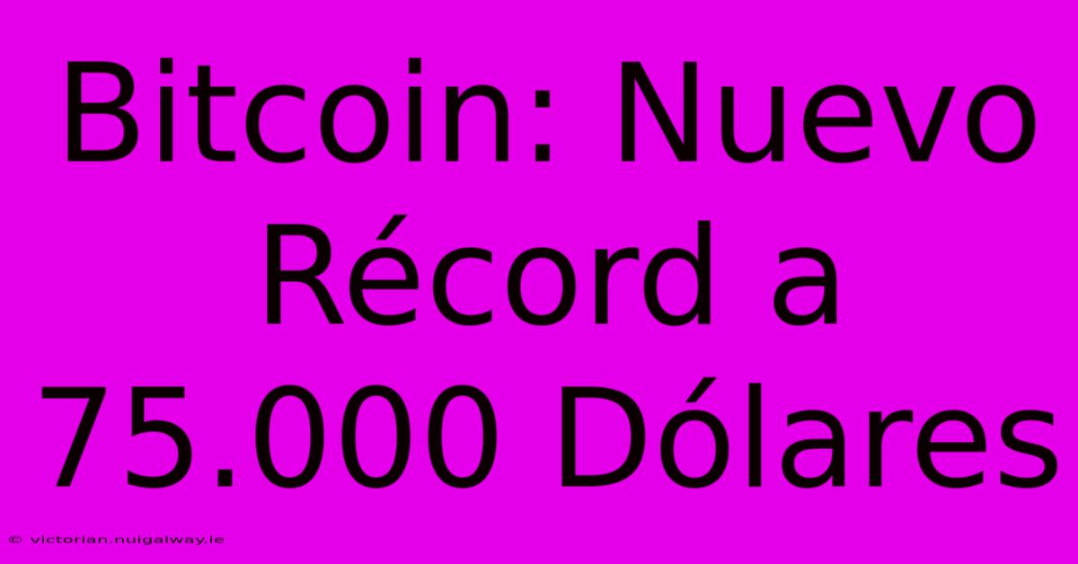 Bitcoin: Nuevo Récord A 75.000 Dólares